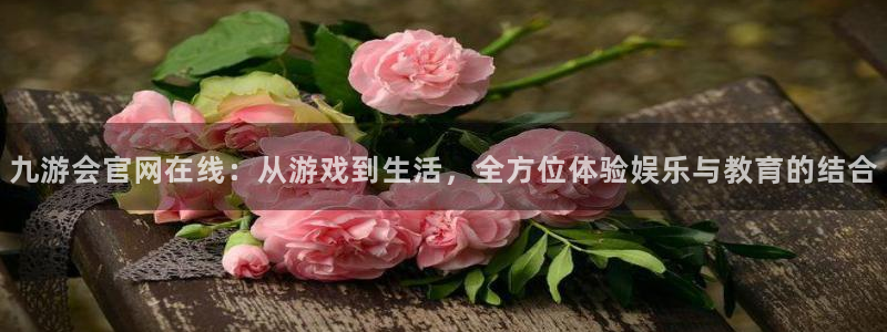 盛煌平台4平台注册：九游会官网在线：从游戏到生活，全方位体验娱乐与教育的结合