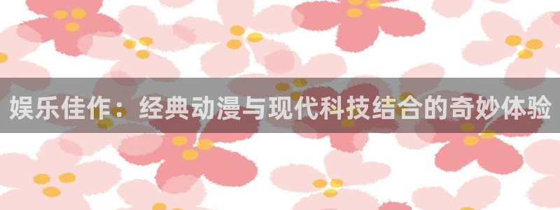 盛煌平台体育注册：娱乐佳作：经典动漫与现代科技结合的奇妙体验