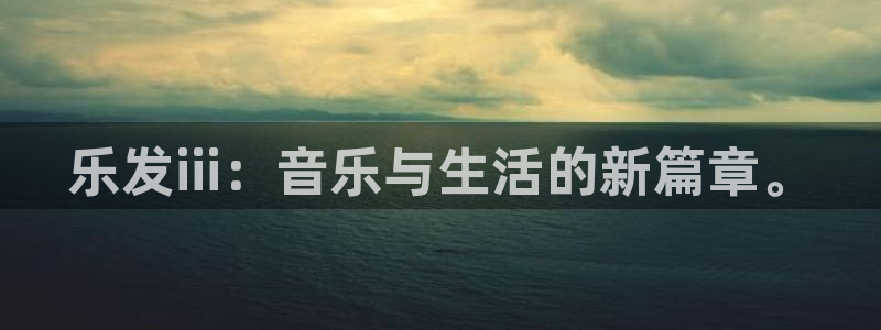 盛煌平台：乐发iii：音乐与生活的新篇章。