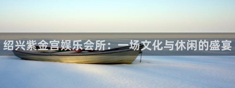 盛煌平台零能源集团：绍兴紫金宫娱乐会所：一场文化与休闲的盛宴