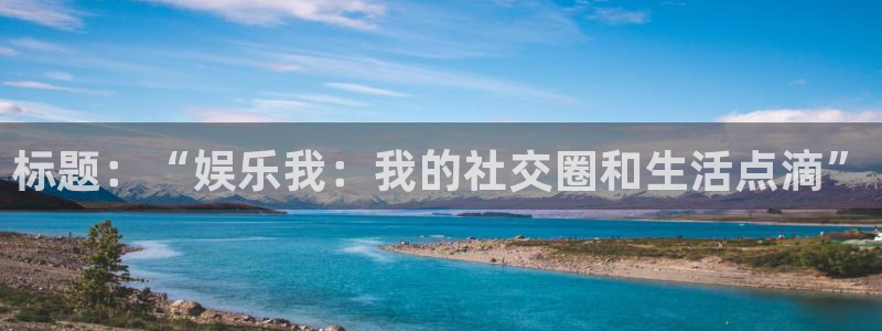 盛煌平台平台官网登录入口：标题：“娱乐我：我的社交圈和生活点滴”