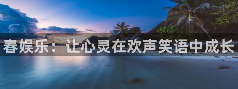 盛煌平台app下载：春娱乐：让心灵在欢声笑语中成长
