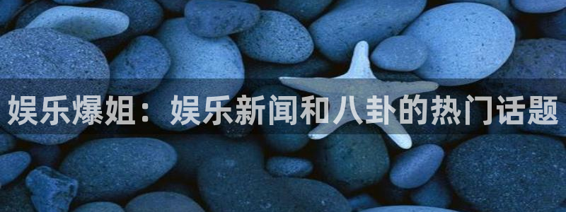盛煌平台体育在线注册：娱乐爆姐：娱乐新闻和八卦的热门话题