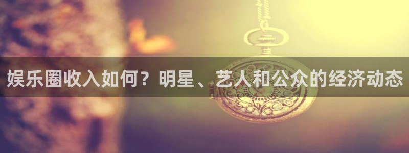 www.盛煌平台体育.com：娱乐圈收入如何？明星、艺人和公众的经济动态