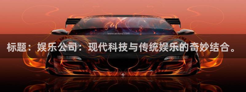 盛煌平台注册链接：标题：娱乐公司：现代科技与传统娱乐的奇妙结合。