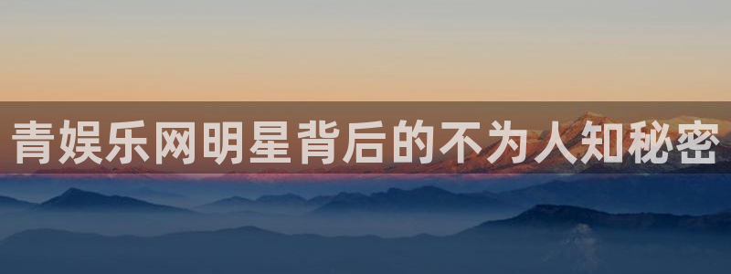 盛煌平台注册官网入口：青娱乐网明星背后的不为人知秘密