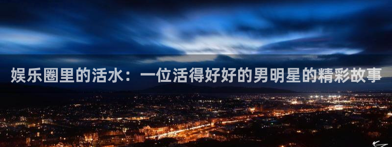 盛煌平台注册：娱乐圈里的活水：一位活得好好的男明星的精彩故事