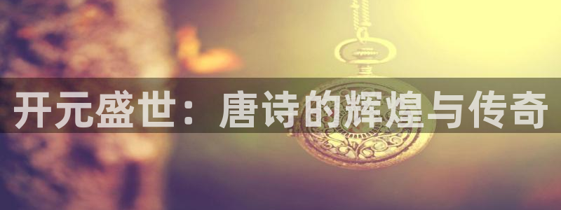 德国盛煌平台集团：开元盛世：唐诗的辉煌与传奇