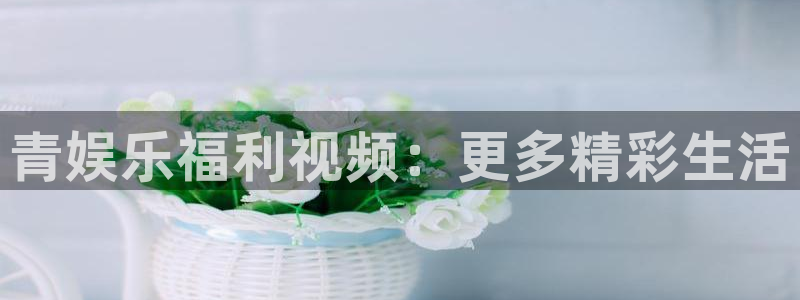 盛煌平台平台官方入口下载：青娱乐福利视频：更多精彩生活