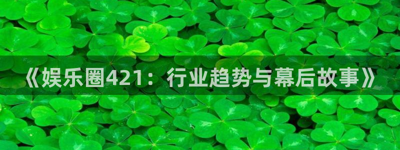 盛煌平台代理注册官网入口：《娱乐圈421：行业趋势与幕后故事》