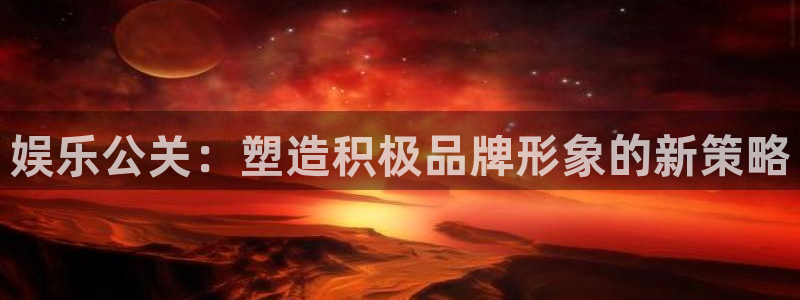 盛煌平台现在优惠多少：娱乐公关：塑造积极品牌形象的新策略