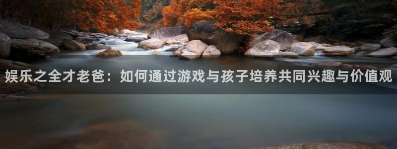 盛煌平台注册：娱乐之全才老爸：如何通过游戏与孩子培养共同兴趣与价值观