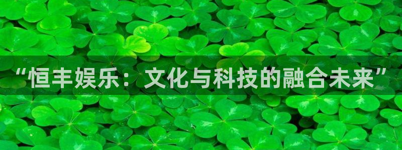 盛煌平台网站平台：“恒丰娱乐：文化与科技的融合未来”