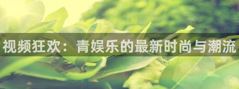 盛煌平台游戏官网版：视频狂欢：青娱乐的最新时尚与潮流