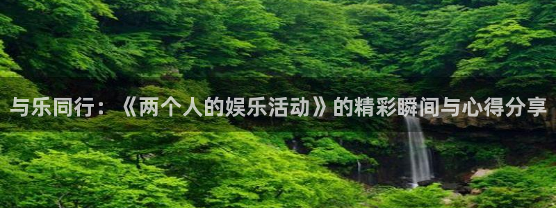 盛煌平台在线预测：与乐同行：《两个人的娱乐活动》的精彩瞬间与心得分享