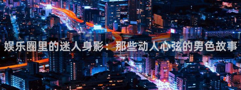 盛煌平台登陆：娱乐圈里的迷人身影：那些动人心弦的男色故事